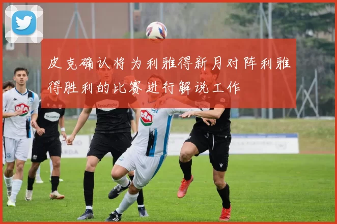 皮克确认将为利雅得新月对阵利雅得胜利的比赛进行解说工作