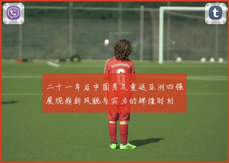 二十一年后中国男足重返亚洲四强展现崭新风貌与实力的辉煌时刻