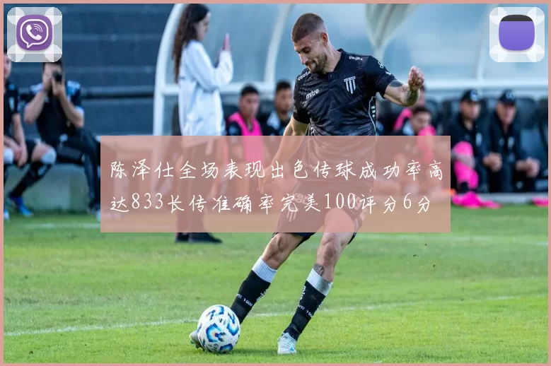 陈泽仕全场表现出色传球成功率高达833长传准确率完美100评分6分