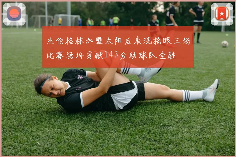 杰伦格林加盟太阳后表现抢眼三场比赛场均贡献143分助球队全胜