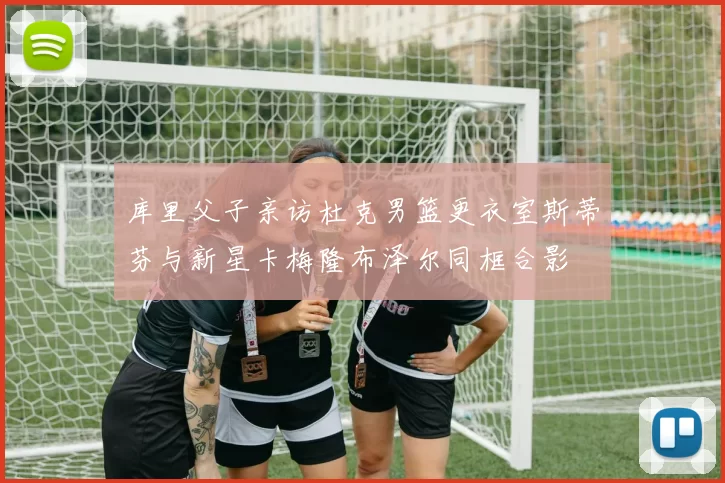 库里父子亲访杜克男篮更衣室斯蒂芬与新星卡梅隆布泽尔同框合影