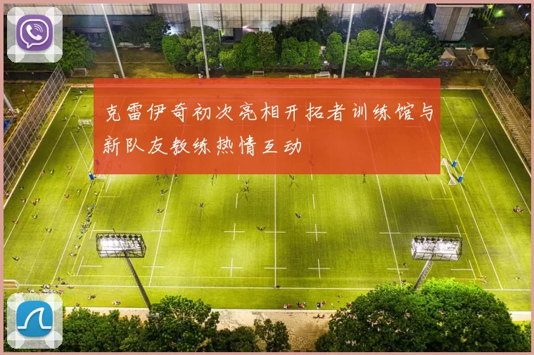 克雷伊奇初次亮相开拓者训练馆与新队友教练热情互动