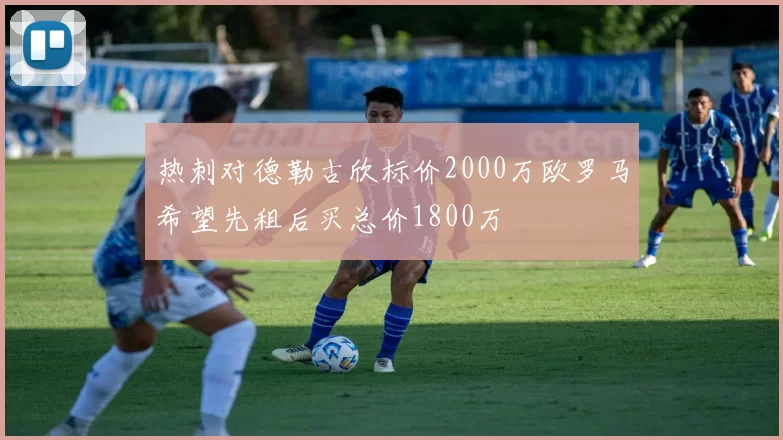 热刺对德勒古欣标价2000万欧罗马希望先租后买总价1800万