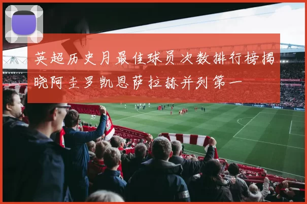 英超历史月最佳球员次数排行榜揭晓阿圭罗凯恩萨拉赫并列第一